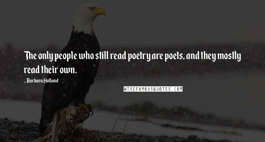 Barbara Holland Quotes: The only people who still read poetry are poets, and they mostly read their own.