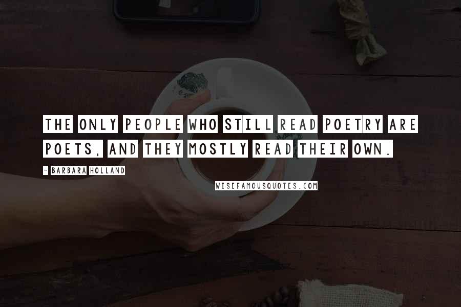 Barbara Holland Quotes: The only people who still read poetry are poets, and they mostly read their own.