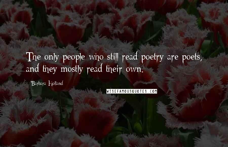 Barbara Holland Quotes: The only people who still read poetry are poets, and they mostly read their own.