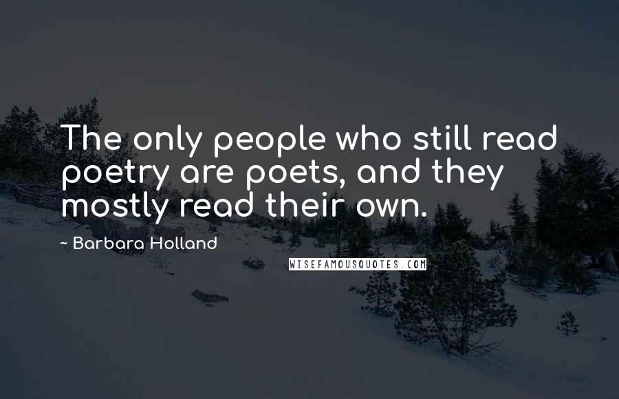 Barbara Holland Quotes: The only people who still read poetry are poets, and they mostly read their own.