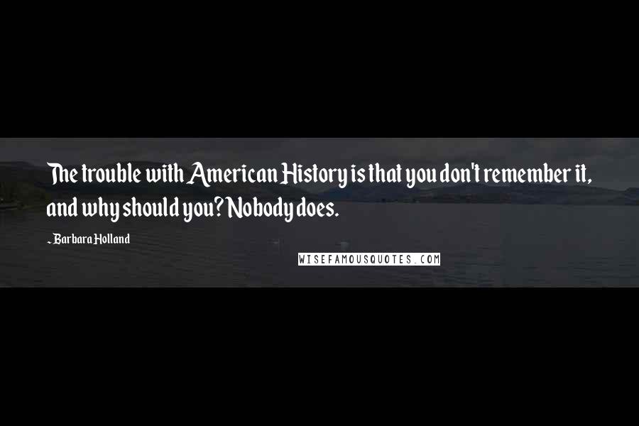 Barbara Holland Quotes: The trouble with American History is that you don't remember it, and why should you? Nobody does.