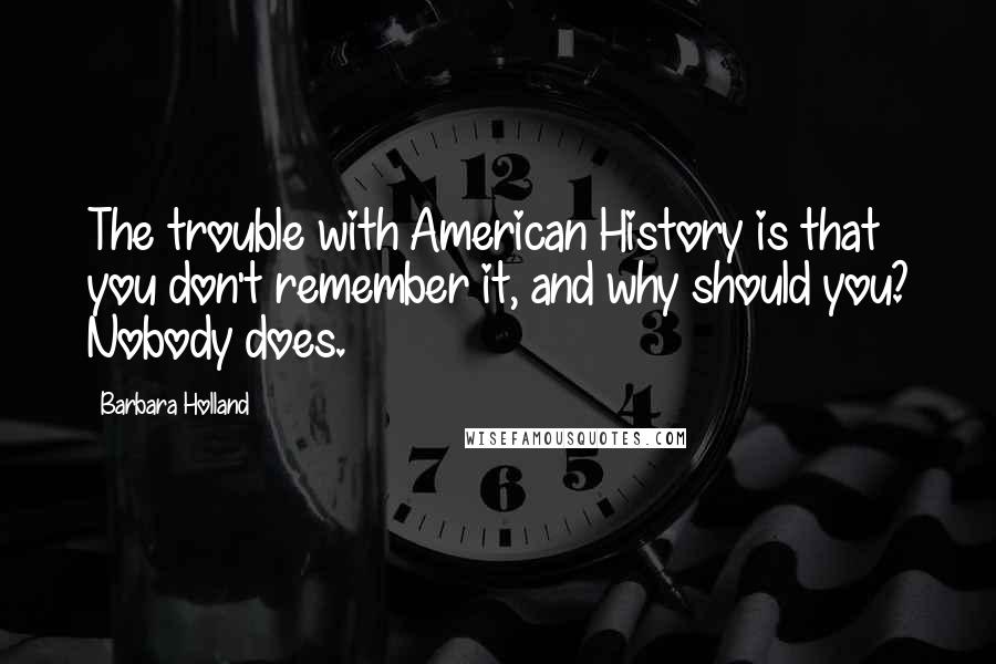 Barbara Holland Quotes: The trouble with American History is that you don't remember it, and why should you? Nobody does.