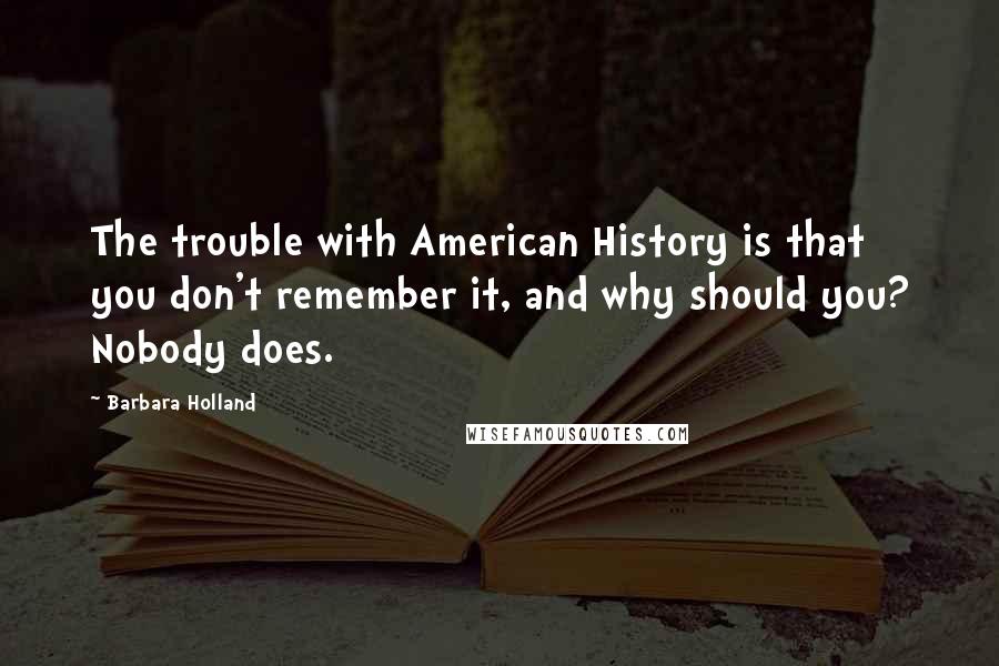 Barbara Holland Quotes: The trouble with American History is that you don't remember it, and why should you? Nobody does.