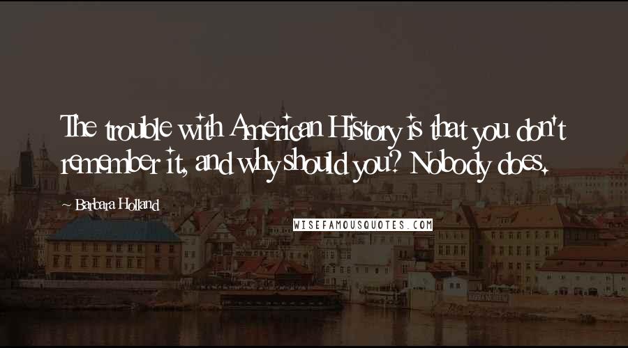 Barbara Holland Quotes: The trouble with American History is that you don't remember it, and why should you? Nobody does.