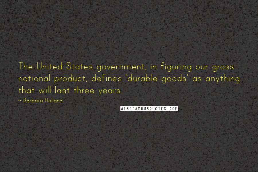 Barbara Holland Quotes: The United States government, in figuring our gross national product, defines 'durable goods' as anything that will last three years.