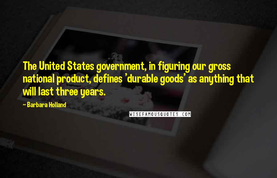 Barbara Holland Quotes: The United States government, in figuring our gross national product, defines 'durable goods' as anything that will last three years.