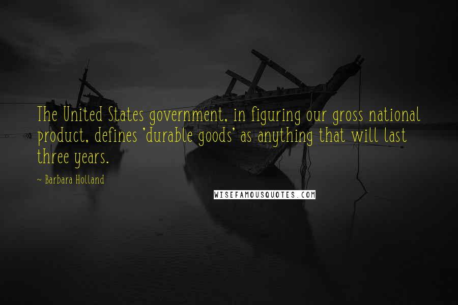 Barbara Holland Quotes: The United States government, in figuring our gross national product, defines 'durable goods' as anything that will last three years.