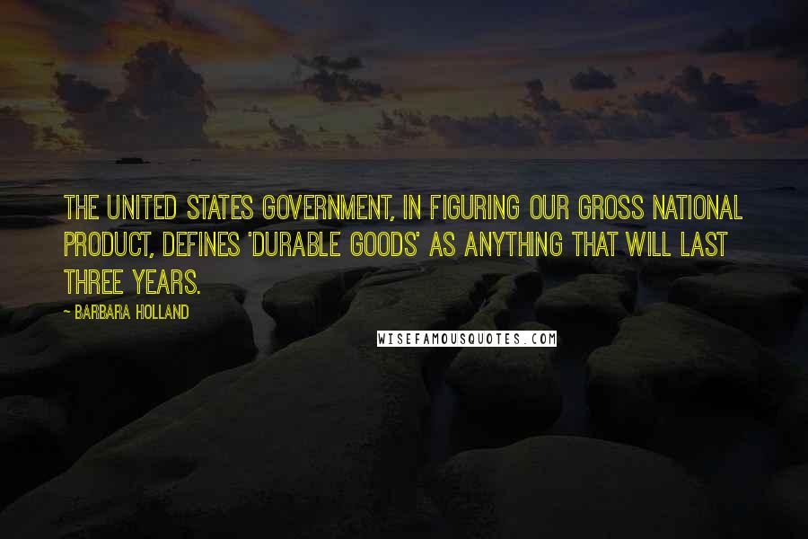 Barbara Holland Quotes: The United States government, in figuring our gross national product, defines 'durable goods' as anything that will last three years.