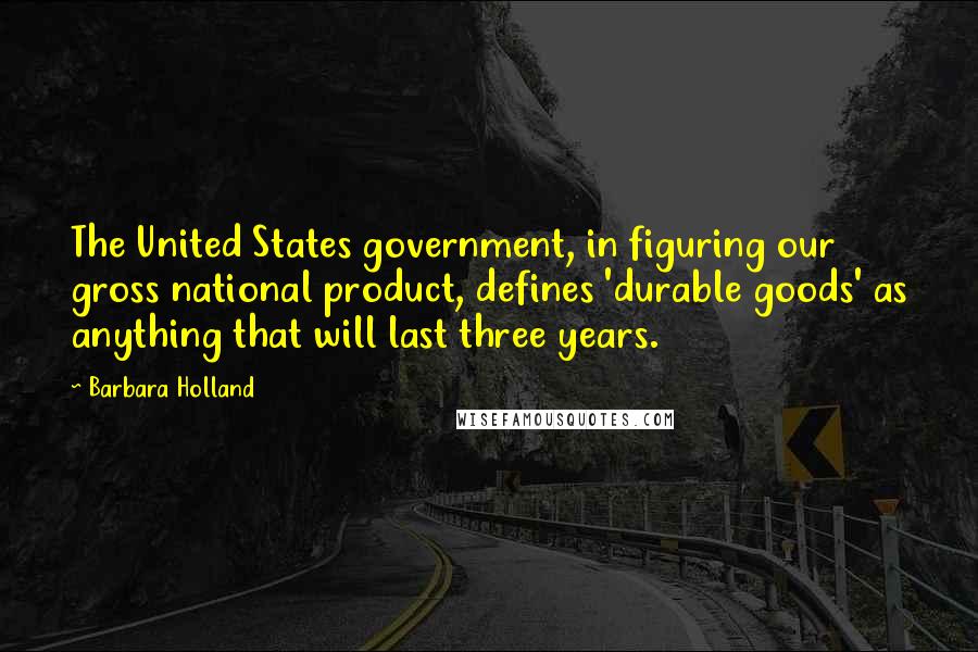 Barbara Holland Quotes: The United States government, in figuring our gross national product, defines 'durable goods' as anything that will last three years.