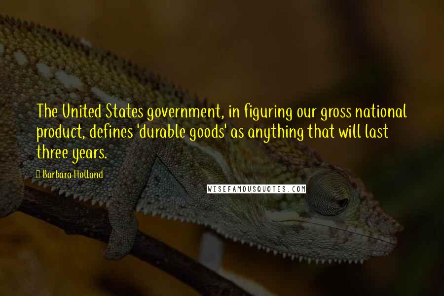 Barbara Holland Quotes: The United States government, in figuring our gross national product, defines 'durable goods' as anything that will last three years.