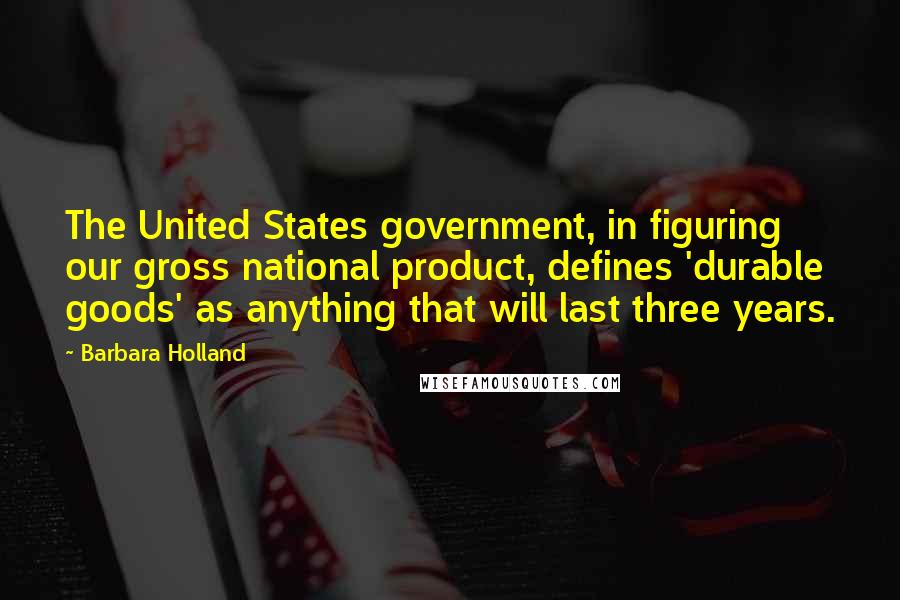 Barbara Holland Quotes: The United States government, in figuring our gross national product, defines 'durable goods' as anything that will last three years.