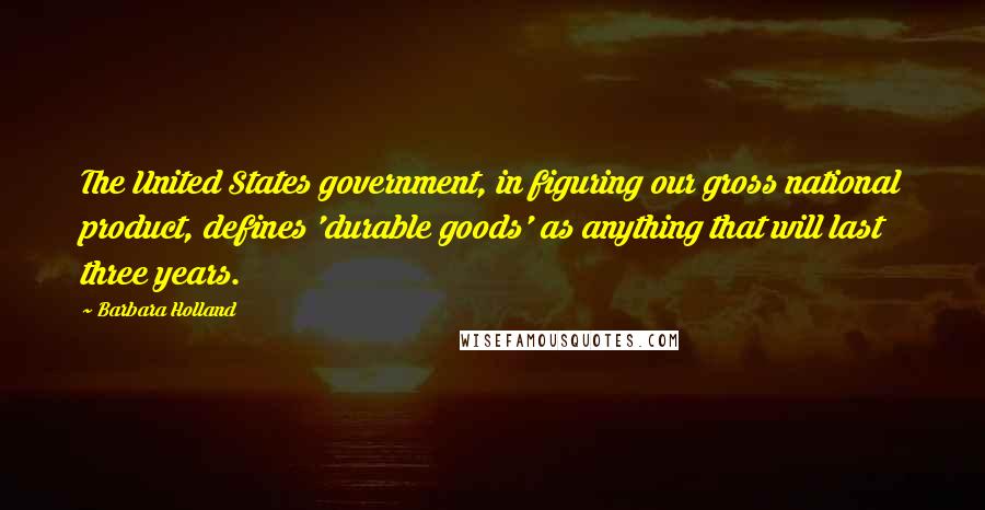 Barbara Holland Quotes: The United States government, in figuring our gross national product, defines 'durable goods' as anything that will last three years.