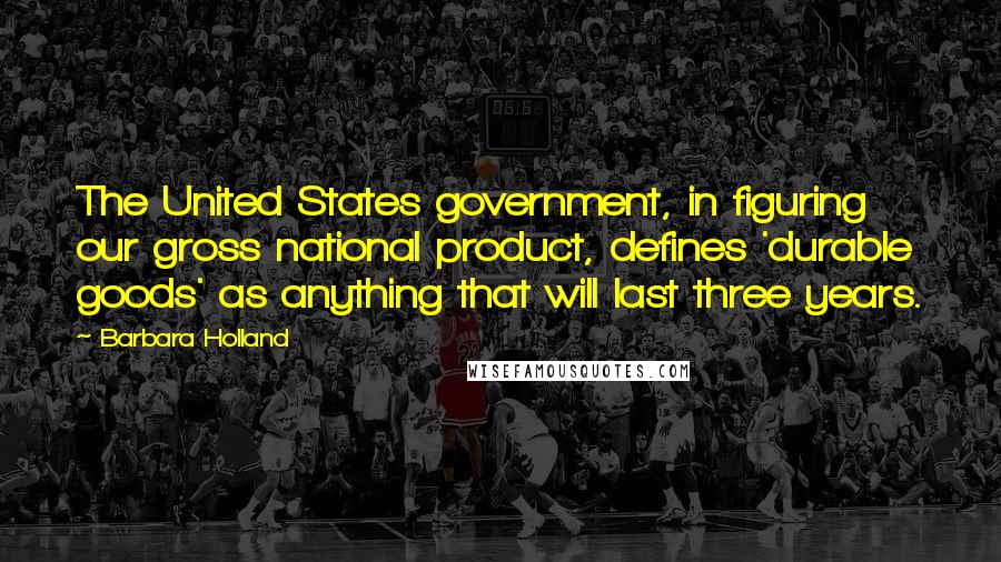 Barbara Holland Quotes: The United States government, in figuring our gross national product, defines 'durable goods' as anything that will last three years.