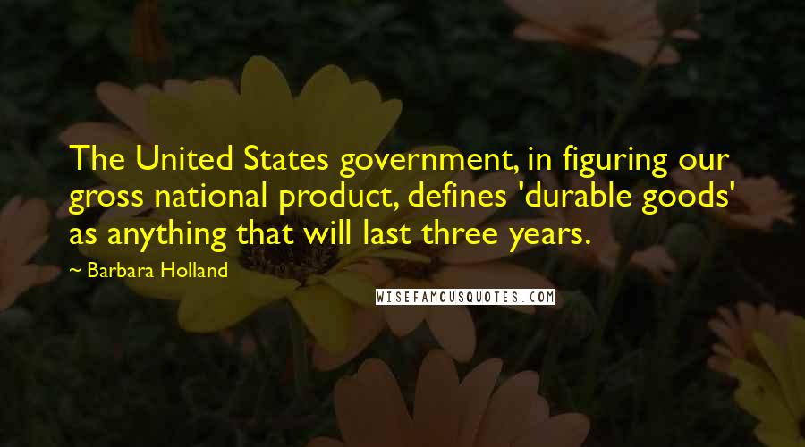 Barbara Holland Quotes: The United States government, in figuring our gross national product, defines 'durable goods' as anything that will last three years.