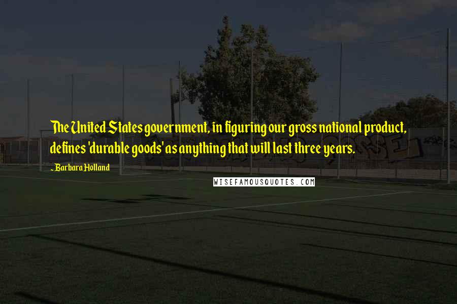 Barbara Holland Quotes: The United States government, in figuring our gross national product, defines 'durable goods' as anything that will last three years.