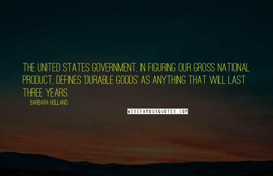 Barbara Holland Quotes: The United States government, in figuring our gross national product, defines 'durable goods' as anything that will last three years.