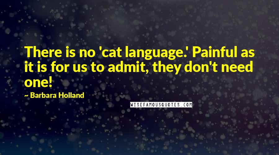 Barbara Holland Quotes: There is no 'cat language.' Painful as it is for us to admit, they don't need one!