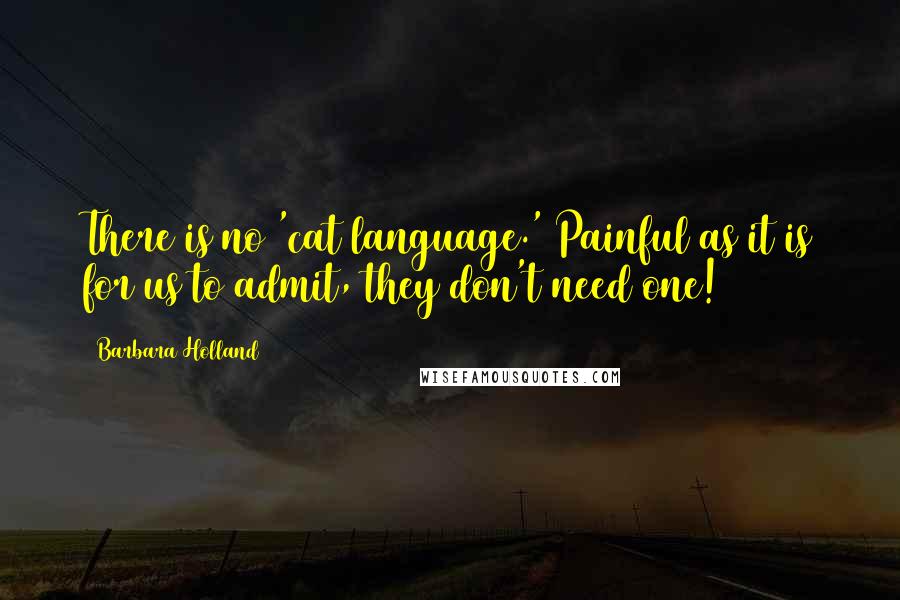 Barbara Holland Quotes: There is no 'cat language.' Painful as it is for us to admit, they don't need one!