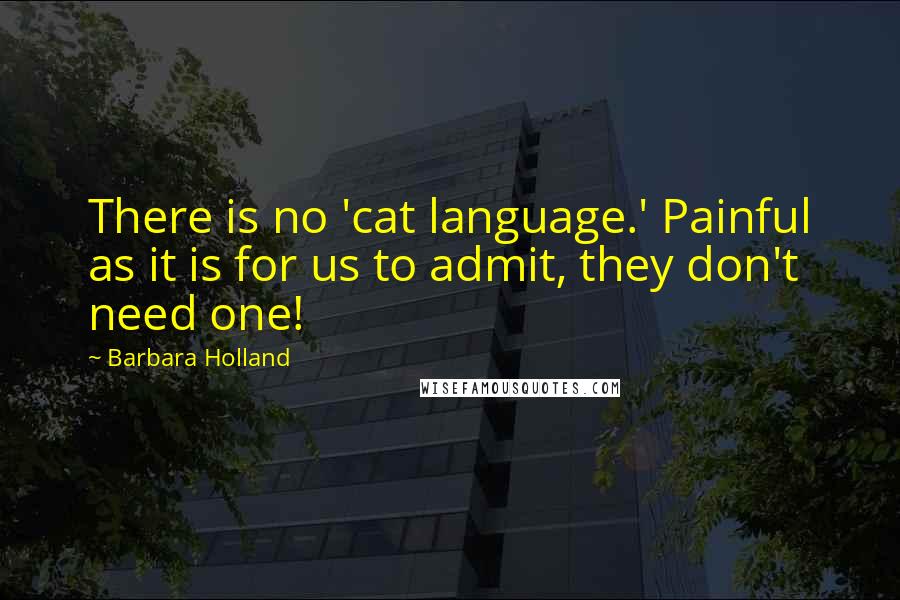 Barbara Holland Quotes: There is no 'cat language.' Painful as it is for us to admit, they don't need one!