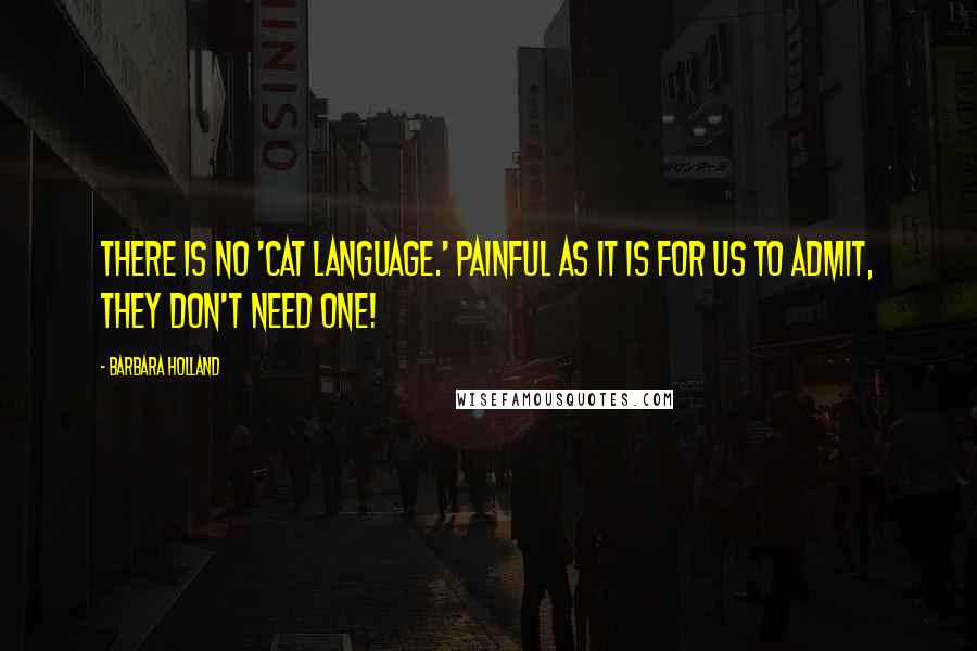 Barbara Holland Quotes: There is no 'cat language.' Painful as it is for us to admit, they don't need one!