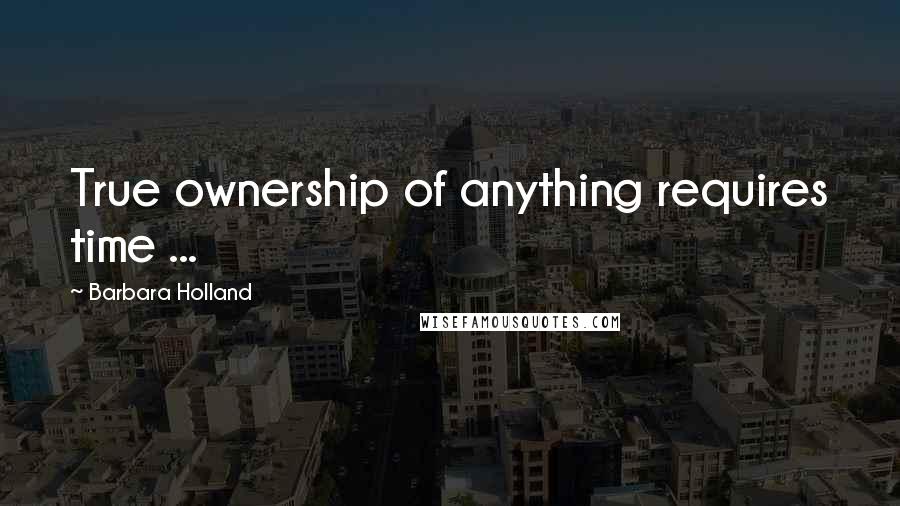 Barbara Holland Quotes: True ownership of anything requires time ...