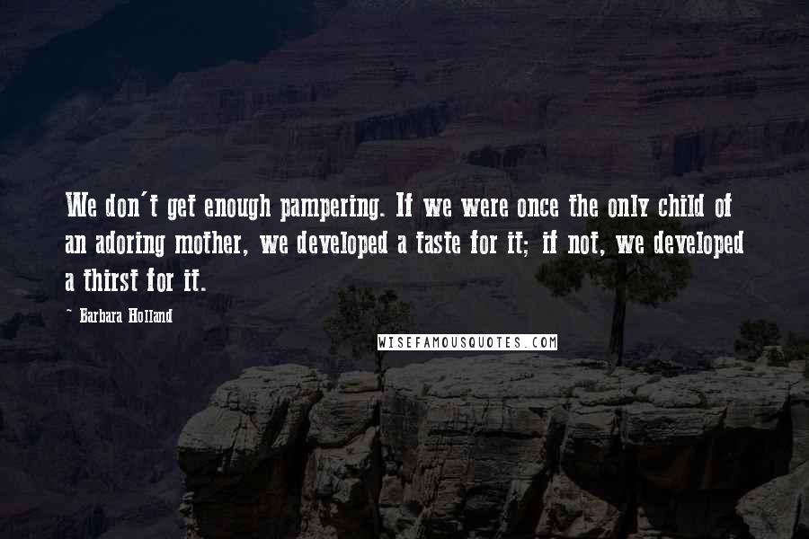 Barbara Holland Quotes: We don't get enough pampering. If we were once the only child of an adoring mother, we developed a taste for it; if not, we developed a thirst for it.