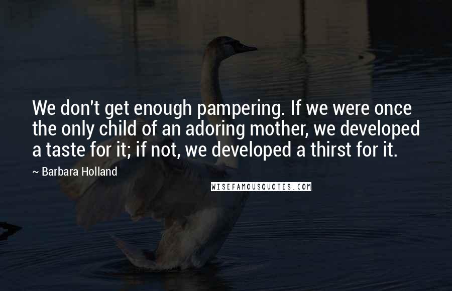 Barbara Holland Quotes: We don't get enough pampering. If we were once the only child of an adoring mother, we developed a taste for it; if not, we developed a thirst for it.