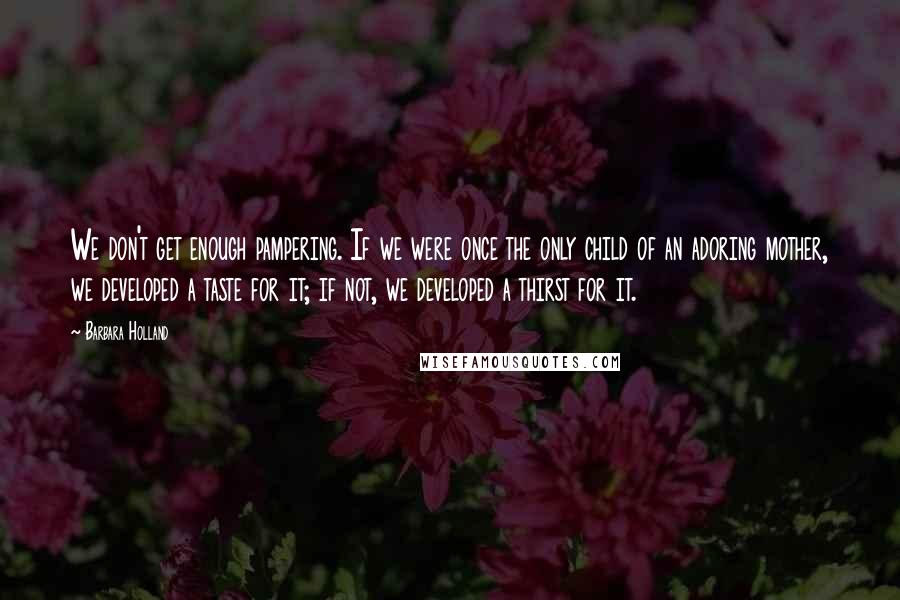 Barbara Holland Quotes: We don't get enough pampering. If we were once the only child of an adoring mother, we developed a taste for it; if not, we developed a thirst for it.