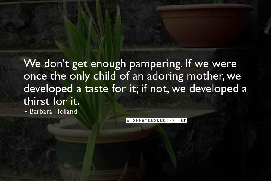 Barbara Holland Quotes: We don't get enough pampering. If we were once the only child of an adoring mother, we developed a taste for it; if not, we developed a thirst for it.