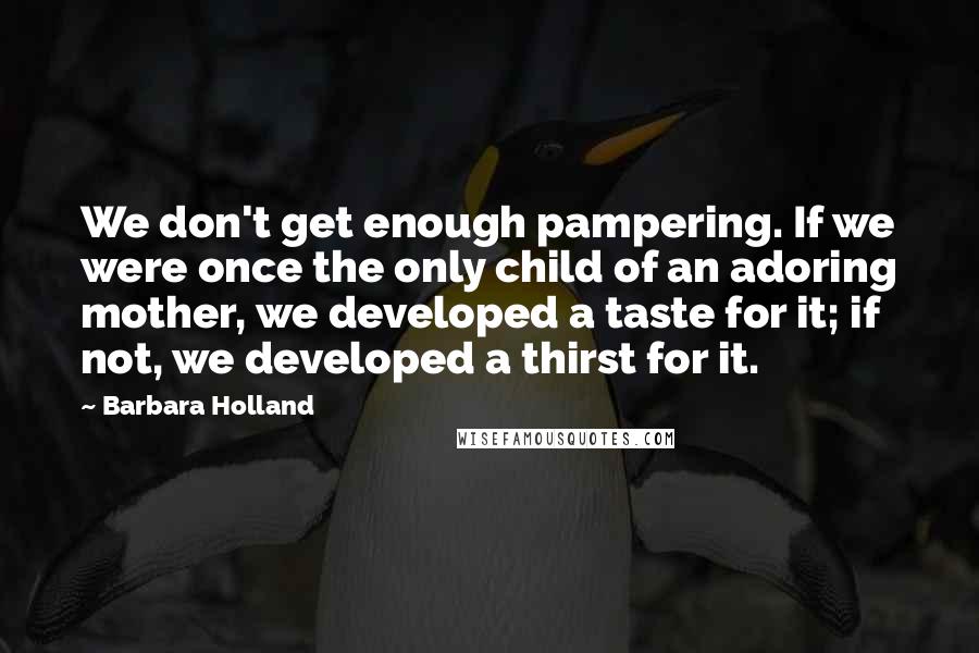 Barbara Holland Quotes: We don't get enough pampering. If we were once the only child of an adoring mother, we developed a taste for it; if not, we developed a thirst for it.