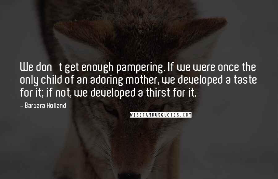 Barbara Holland Quotes: We don't get enough pampering. If we were once the only child of an adoring mother, we developed a taste for it; if not, we developed a thirst for it.