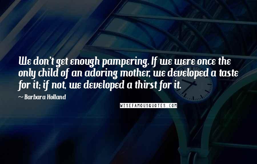 Barbara Holland Quotes: We don't get enough pampering. If we were once the only child of an adoring mother, we developed a taste for it; if not, we developed a thirst for it.