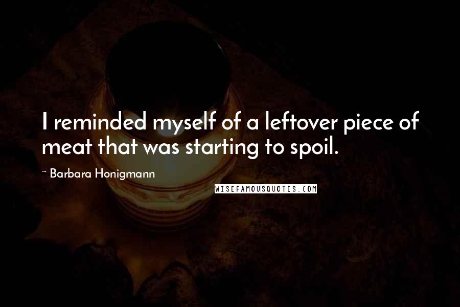 Barbara Honigmann Quotes: I reminded myself of a leftover piece of meat that was starting to spoil.