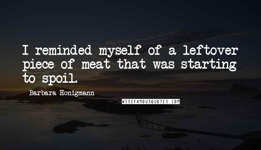 Barbara Honigmann Quotes: I reminded myself of a leftover piece of meat that was starting to spoil.