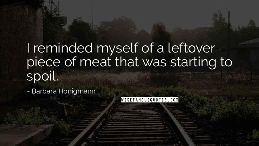 Barbara Honigmann Quotes: I reminded myself of a leftover piece of meat that was starting to spoil.