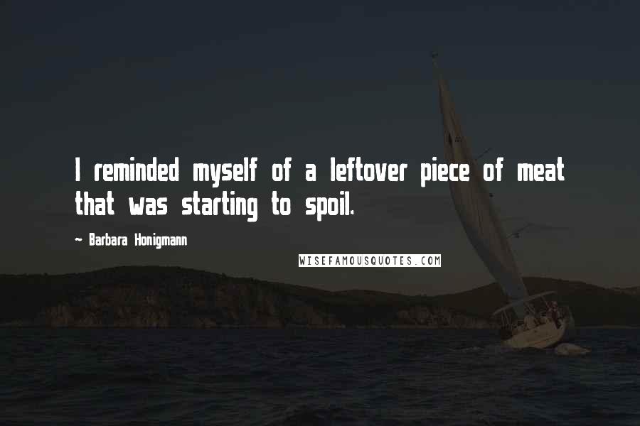 Barbara Honigmann Quotes: I reminded myself of a leftover piece of meat that was starting to spoil.