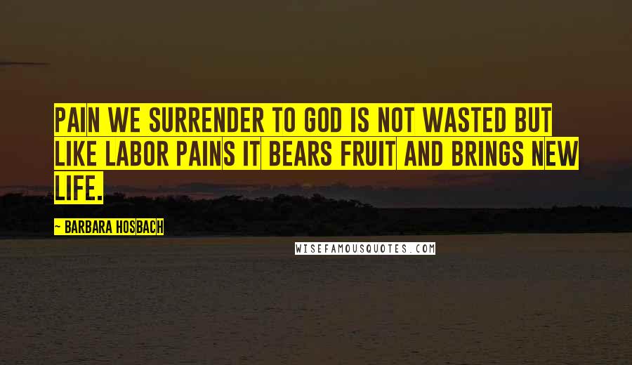 Barbara Hosbach Quotes: Pain we surrender to God is not wasted but like labor pains it bears fruit and brings new life.
