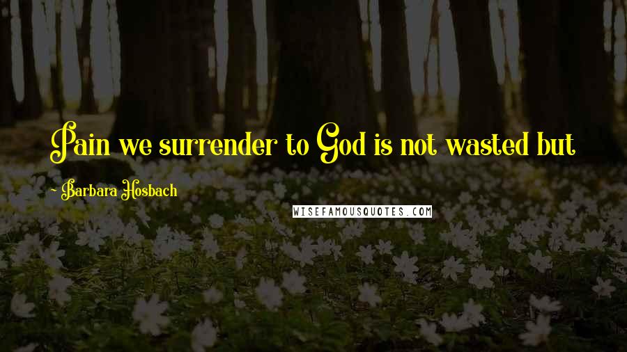Barbara Hosbach Quotes: Pain we surrender to God is not wasted but like labor pains it bears fruit and brings new life.