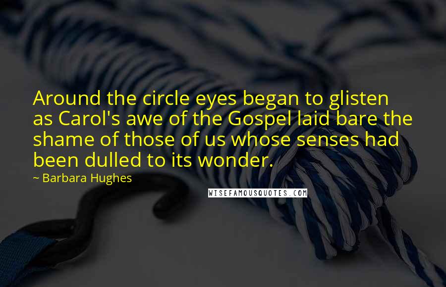 Barbara Hughes Quotes: Around the circle eyes began to glisten as Carol's awe of the Gospel laid bare the shame of those of us whose senses had been dulled to its wonder.