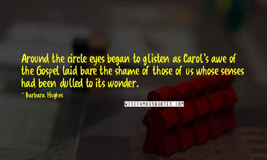 Barbara Hughes Quotes: Around the circle eyes began to glisten as Carol's awe of the Gospel laid bare the shame of those of us whose senses had been dulled to its wonder.