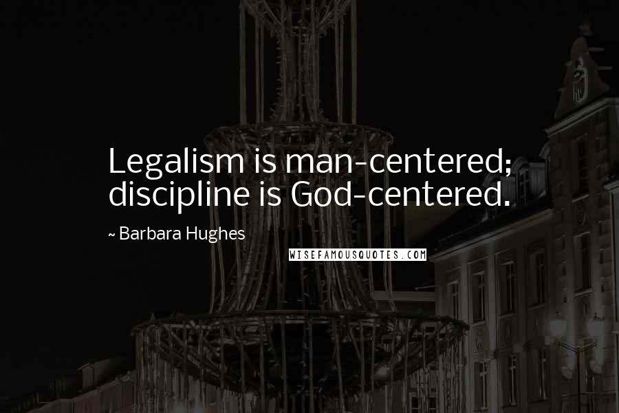 Barbara Hughes Quotes: Legalism is man-centered; discipline is God-centered.