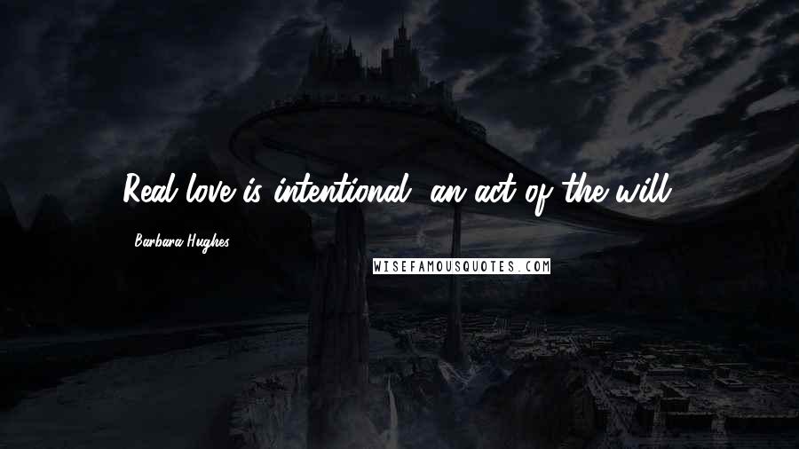 Barbara Hughes Quotes: Real love is intentional, an act of the will.