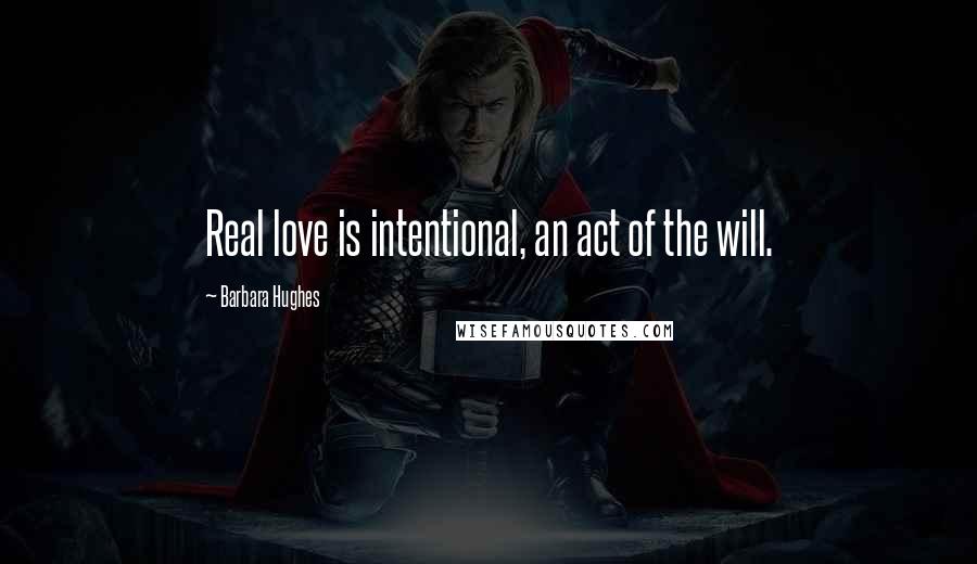 Barbara Hughes Quotes: Real love is intentional, an act of the will.