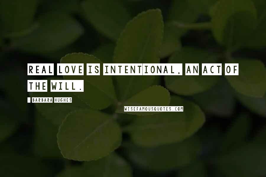 Barbara Hughes Quotes: Real love is intentional, an act of the will.