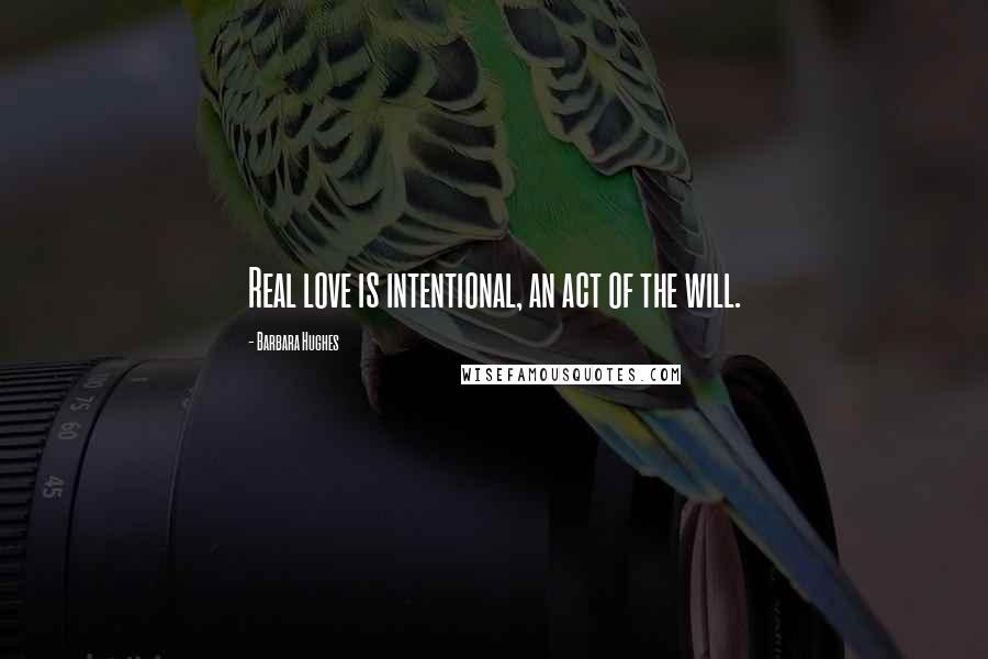 Barbara Hughes Quotes: Real love is intentional, an act of the will.