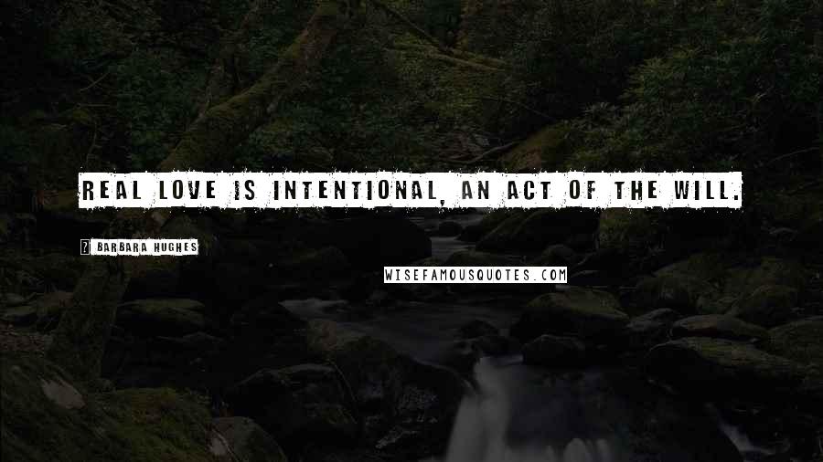 Barbara Hughes Quotes: Real love is intentional, an act of the will.