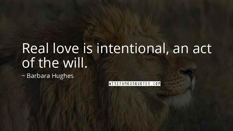 Barbara Hughes Quotes: Real love is intentional, an act of the will.