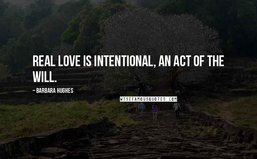 Barbara Hughes Quotes: Real love is intentional, an act of the will.