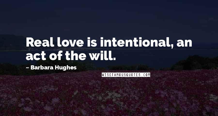 Barbara Hughes Quotes: Real love is intentional, an act of the will.