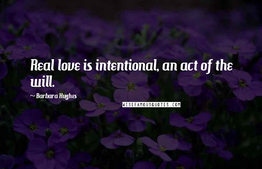 Barbara Hughes Quotes: Real love is intentional, an act of the will.